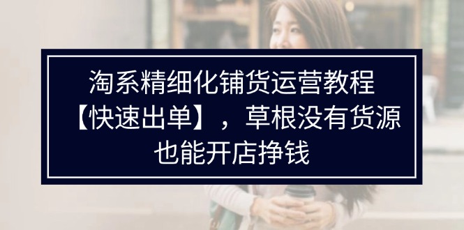 （11937期）淘系精细化铺货运营教程【快速出单】，草根没有货源，也能开店挣钱-木木创业基地项目网