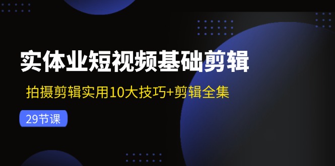 实体业短视频基础剪辑：拍摄剪辑实用10大技巧+剪辑全集（29节）-木木创业基地项目网