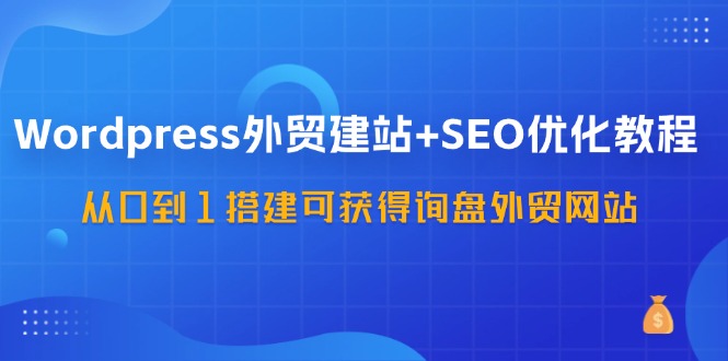 WordPress外贸建站+SEO优化教程，从0到1搭建可获得询盘外贸网站（57节课）-木木创业基地项目网