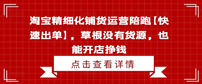 淘宝精细化铺货运营陪跑【快速出单】，草根没有货源，也能开店挣钱-木木创业基地项目网