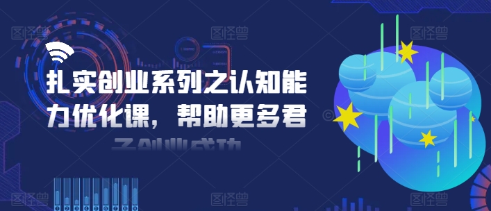 扎实创业系列之认知能力优化课，帮助更多君子创业成功-木木创业基地项目网