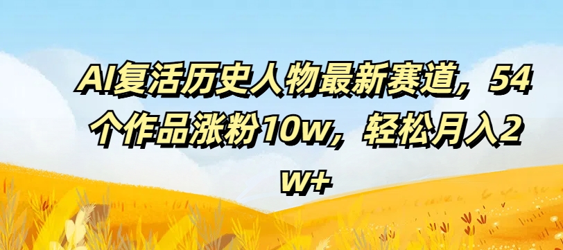 AI复活历史人物最新赛道，54个作品涨粉10w，轻松月入2w+-木木创业基地项目网