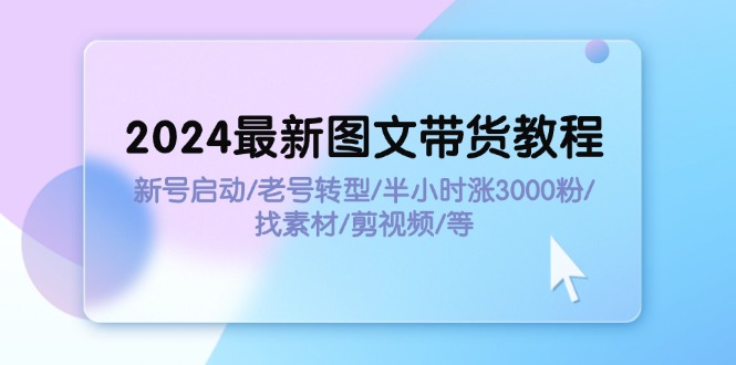 （11940期）2024最新图文带货教程：新号启动/老号转型/半小时涨3000粉/找素材/剪辑-木木创业基地项目网