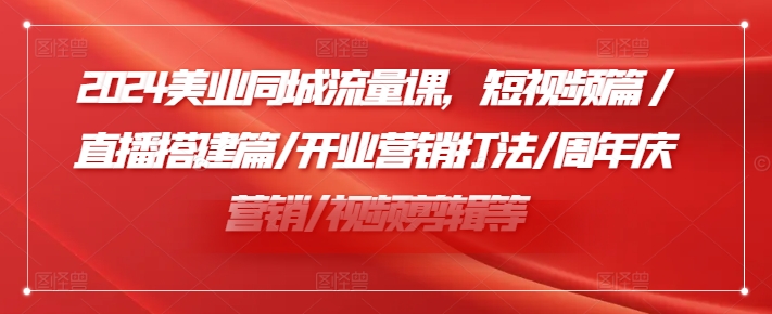 2024美业同城流量课，短视频篇 /直播搭建篇/开业营销打法/周年庆营销/视频剪辑等-木木创业基地项目网