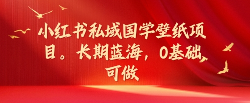 小红书私域国学壁纸项目，长期蓝海，0基础可做-木木创业基地项目网