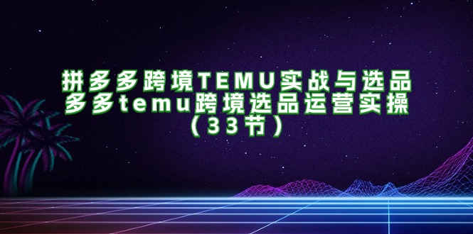 拼多多跨境TEMU实战与选品，多多temu跨境选品运营实操（33节）-木木创业基地项目网