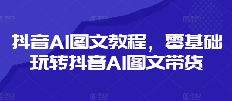 抖音AI图文教程，零基础玩转抖音AI图文带货-木木创业基地项目网