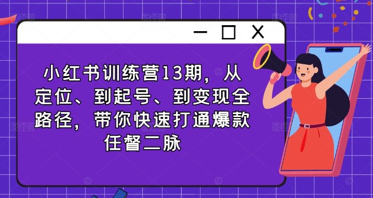 小红书训练营13期，从定位、到起号、到变现全路径，带你快速打通爆款任督二脉-木木创业基地项目网