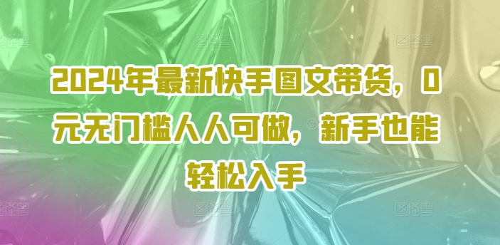 2024年最新快手图文带货，0元无门槛人人可做，新手也能轻松入手-木木创业基地项目网