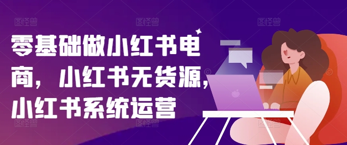 零基础做小红书电商，小红书无货源，小红书系统运营-木木创业基地项目网