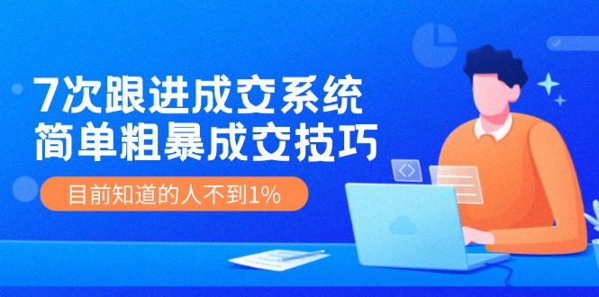 （11964期）7次 跟进 成交系统：简单粗暴成交技巧，目前知道的人不到1%-木木创业基地项目网