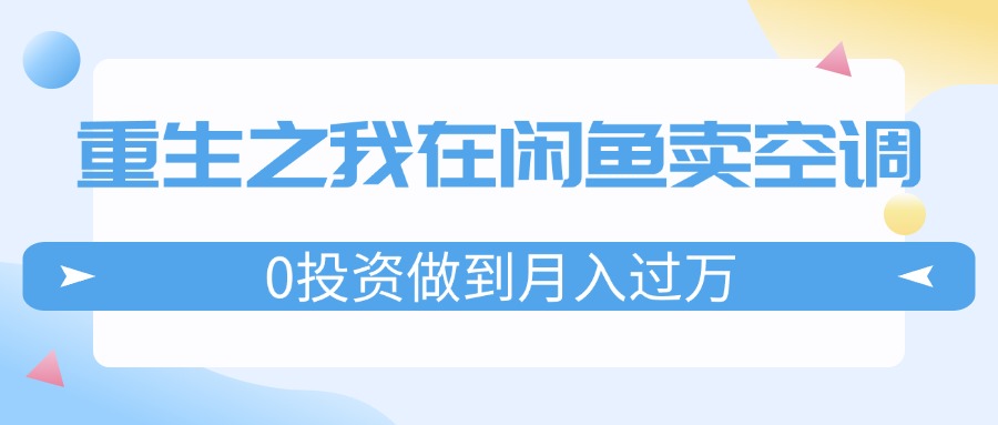 （11962期）重生之我在闲鱼卖空调，0投资做到月入过万，迎娶白富美，走上人生巅峰-木木创业基地项目网