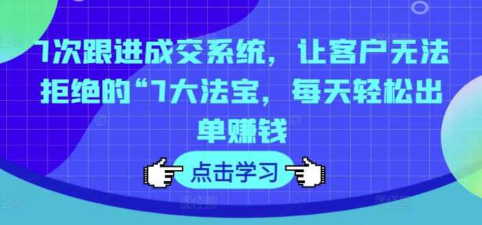 7次跟进成交系统，让客户无法拒绝的“7大法宝，每天轻松出单赚钱-木木创业基地项目网