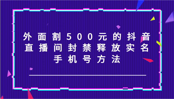 外面割500元的抖音直播间封禁释放实名/手机号方法！-木木创业基地项目网