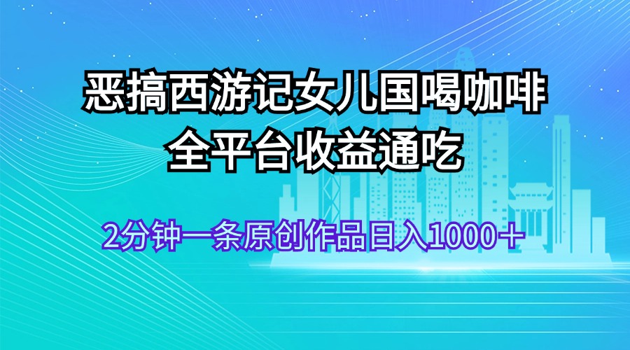 （11985期）恶搞西游记女儿国喝咖啡 全平台收益通吃 2分钟一条原创作品日入1000＋-木木创业基地项目网