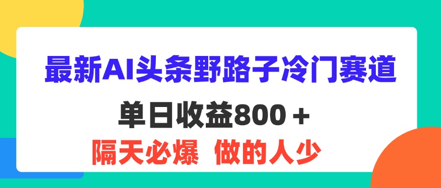 （11983期）最新AI头条野路子冷门赛道，单日800＋ 隔天必爆，适合小白-木木创业基地项目网