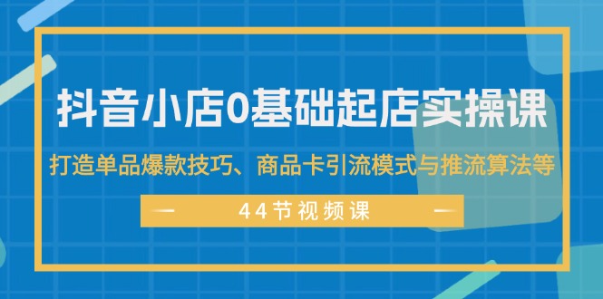 （11977期）抖音小店0基础起店实操课，打造单品爆款技巧、商品卡引流模式与推流算法等-木木创业基地项目网