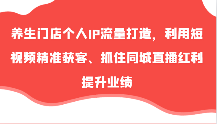 养生门店个人IP流量打造，利用短视频精准获客、抓住同城直播红利提升业绩（57节）-木木创业基地项目网