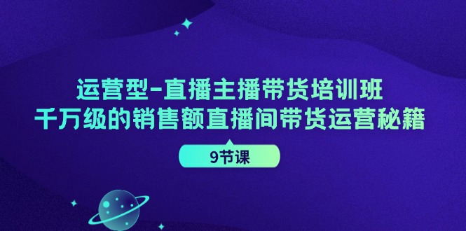 运营型直播主播带货培训班，千万级的销售额直播间带货运营秘籍（9节课）-木木创业基地项目网