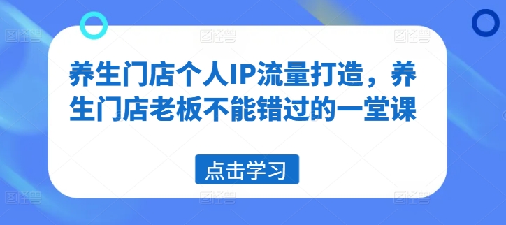 养生门店个人IP流量打造，养生门店老板不能错过的一堂课-木木创业基地项目网