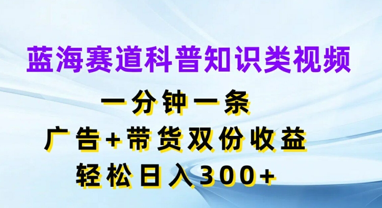 蓝海赛道科普知识类视频，一分钟一条，广告+带货双份收益，轻松日入300+-木木创业基地项目网