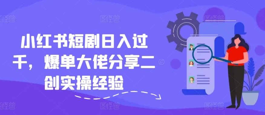 小红书短剧日入过千，爆单大佬分享二创实操经验-木木创业基地项目网