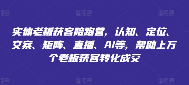 实体老板获客陪跑营，认知、定位、文案、矩阵、直播、AI等，帮助上万个老板获客转化成交-木木创业基地项目网