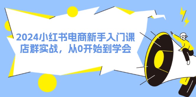 2024小红书电商新手入门课，店群实战，从0开始到学会（31节）-木木创业基地项目网