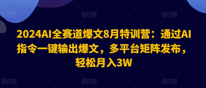 2024AI全赛道爆文8月特训营：通过AI指令一键输出爆文，多平台矩阵发布，轻松月入3W-木木创业基地项目网