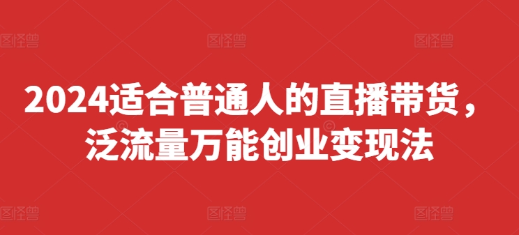 2024适合普通人的直播带货，泛流量万能创业变现法，上手快、落地快、起号快、变现快(更新8月)-木木创业基地项目网