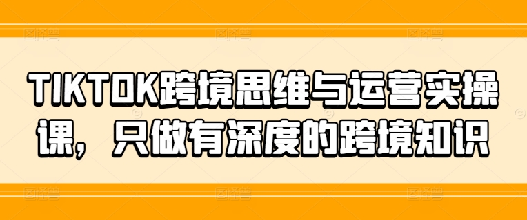 TIKTOK跨境思维与运营实操课，只做有深度的跨境知识-木木创业基地项目网