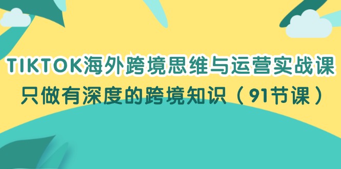 （12010期）TIKTOK海外跨境思维与运营实战课，只做有深度的跨境知识（91节课）-木木创业基地项目网