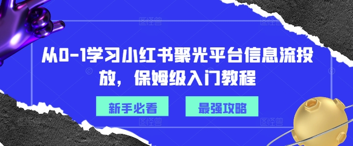 从0-1学习小红书聚光平台信息流投放，保姆级入门教程-木木创业基地项目网