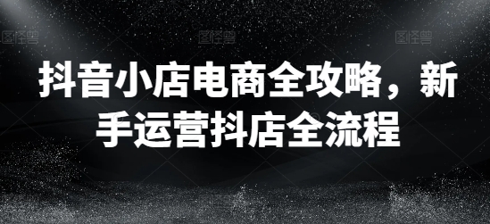 抖音小店电商全攻略，新手运营抖店全流程-木木创业基地项目网