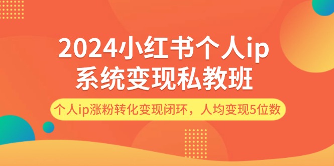 （12039期）2024小红书个人ip系统变现私教班，个人ip涨粉转化变现闭环，人均变现5位数-木木创业基地项目网