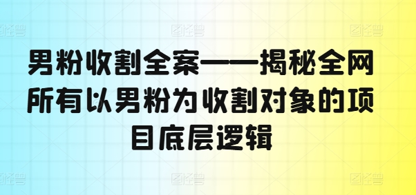 男粉收割全案——揭秘全网所有以男粉为收割对象的项目底层逻辑-木木创业基地项目网