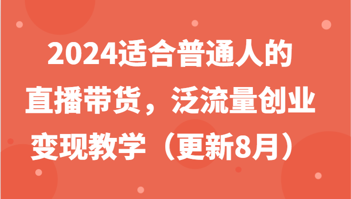 2024适合普通人的直播带货，泛流量创业变现教学（更新8月）-木木创业基地项目网