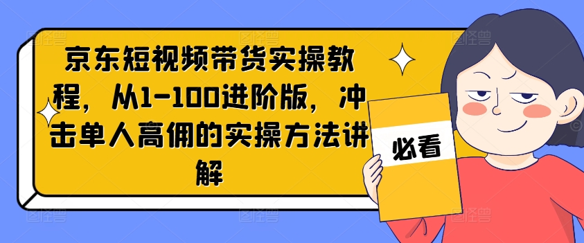 京东短视频带货实操教程，从1-100进阶版，冲击单人高佣的实操方法讲解-木木创业基地项目网