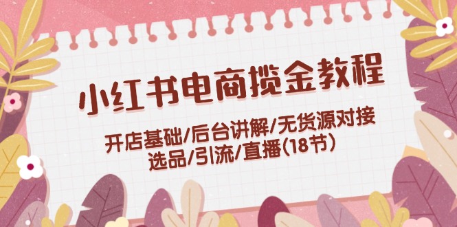 （12063期）小红书电商揽金教程：开店基础/后台讲解/无货源对接/选品/引流/直播(18节)-木木创业基地项目网