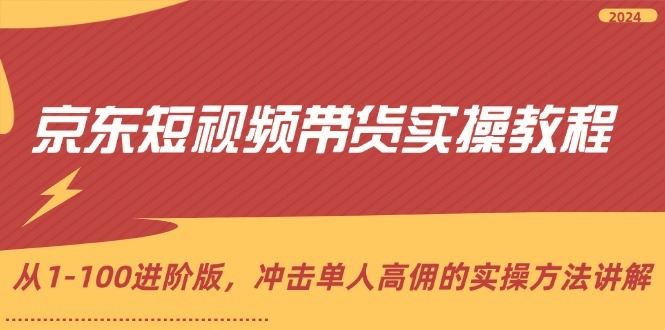 （12061期）京东短视频带货实操教程，从1-100进阶版，冲击单人高佣的实操方法讲解-木木创业基地项目网