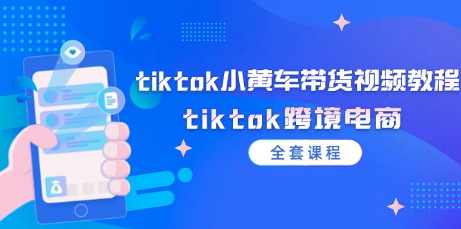 （12059期）tiktok小黄车带货视频教程，tiktok跨境电商（全套课程）-木木创业基地项目网