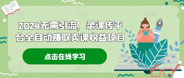 2024无需引流，录课传平台全自动赚取卖课收益项目-木木创业基地项目网