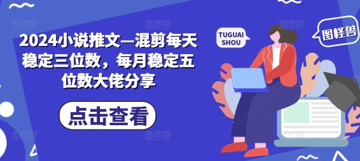 2024小说推文—混剪每天稳定三位数，每月稳定五位数大佬分享-木木创业基地项目网