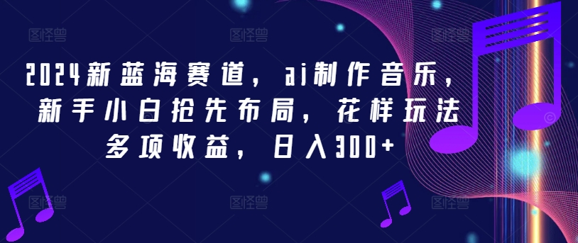 2024新蓝海赛道，ai制作音乐，新手小白抢先布局，花样玩法多项收益，日入300+-木木创业基地项目网