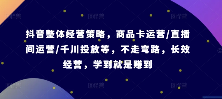 抖音整体经营策略，商品卡运营/直播间运营/千川投放等，不走弯路，学到就是赚到【录音】-木木创业基地项目网