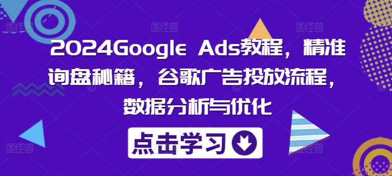 2024Google Ads教程，精准询盘秘籍，谷歌广告投放流程，数据分析与优化-木木创业基地项目网