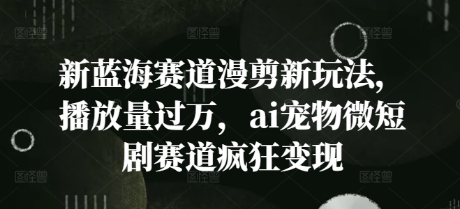 新蓝海赛道漫剪新玩法，播放量过万，ai宠物微短剧赛道疯狂变现-木木创业基地项目网