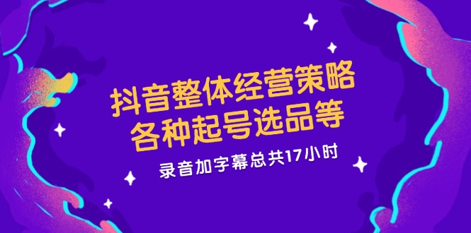 抖音整体经营策略，各种起号选品等，录音加字幕总共17小时-木木创业基地项目网