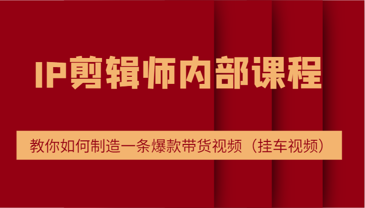 IP剪辑师内部课程，电商切片培训，教你如何制造一条爆款带货视频（挂车视频）-木木创业基地项目网