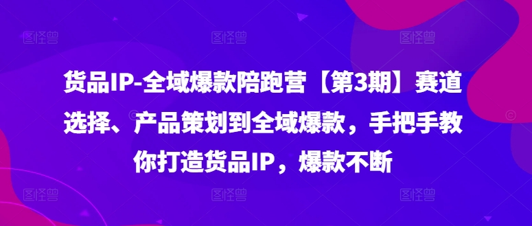 货品IP全域爆款陪跑营【第3期】赛道选择、产品策划到全域爆款，手把手教你打造货品IP，爆款不断-木木创业基地项目网